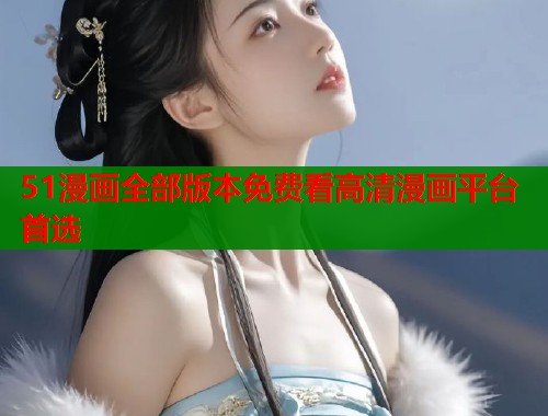 51漫画全部版本免费看高清漫画平台首选 51漫画全部版本免费看高清漫画平台首选