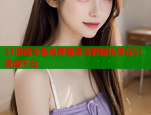 51漫画全集免费看高清更新快尽在51漫画平台 51漫画全集免费看高清更新快尽在51漫画平台