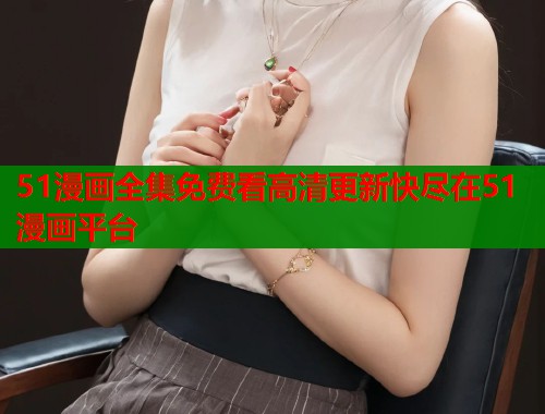 51漫画全集免费看高清更新快尽在51漫画平台