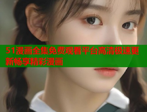 51漫画全集免费观看平台高清极速更新畅享精彩漫画 51漫画全集免费观看平台高清极速更新畅享精彩漫画