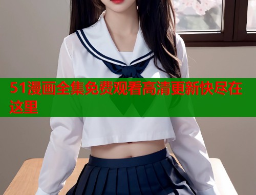51漫画全集免费观看高清更新快尽在这里 51漫画全集免费观看高清更新快尽在这里
