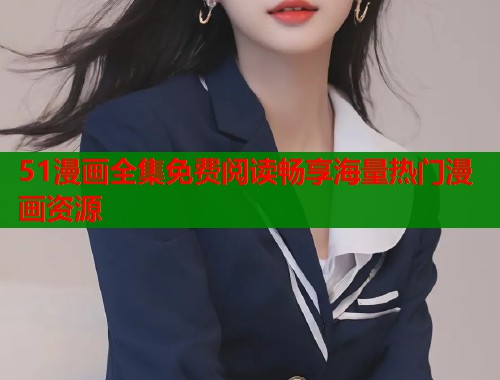 51漫画全集免费阅读畅享海量热门漫画资源 51漫画全集免费阅读畅享海量热门漫画资源