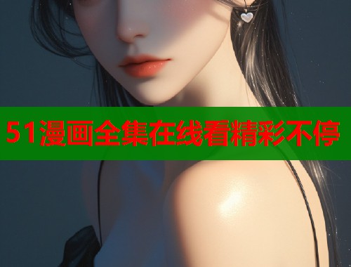 51漫画全集在线看精彩不停 51漫画全集在线看精彩不停