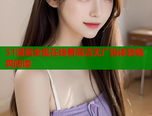 51漫画全集在线看高清无广告体验畅爽阅读 51漫画全集在线看高清无广告体验畅爽阅读