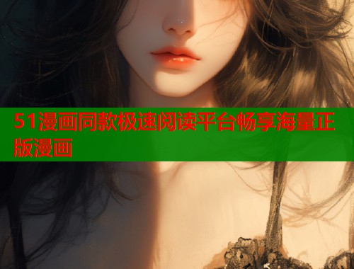 51漫画同款极速阅读平台畅享海量正版漫画