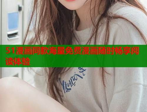 51漫画同款海量免费漫画随时畅享阅读体验 51漫画同款海量免费漫画随时畅享阅读体验