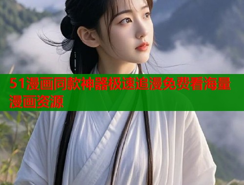 51漫画同款神器极速追漫免费看海量漫画资源