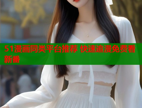 51漫画同类平台推荐 快速追漫免费看新番