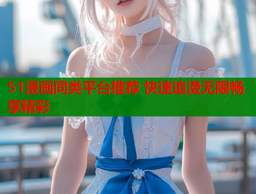51漫画同类平台推荐 快速追漫无限畅享精彩