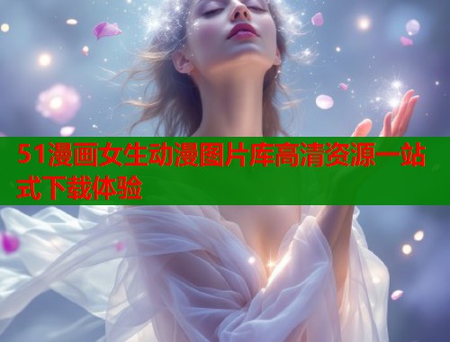 51漫画女生动漫图片库高清资源一站式下载体验