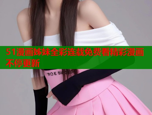 51漫画姊妹全彩连载免费看精彩漫画不停更新