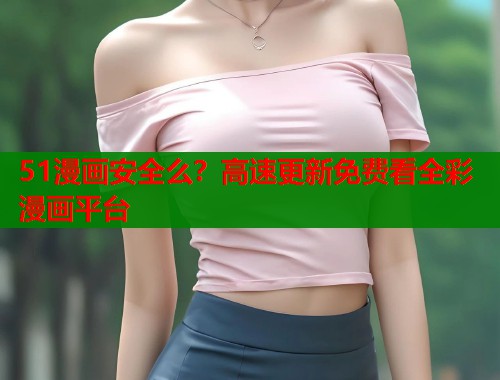 51漫画安全么？高速更新免费看全彩漫画平台