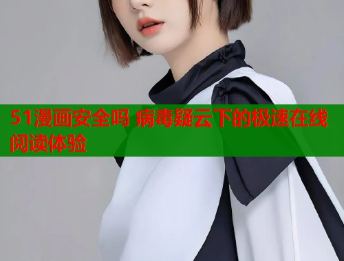51漫画安全吗 病毒疑云下的极速在线阅读体验