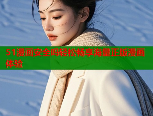 51漫画安全吗轻松畅享海量正版漫画体验