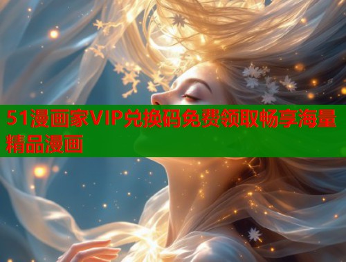 51漫画家VIP兑换码免费领取畅享海量精品漫画