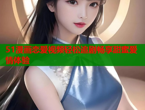 51漫画恋爱视频轻松追剧畅享甜蜜爱情体验