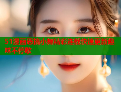 51漫画恶搞小舞精彩连载快速更新趣味不停歇