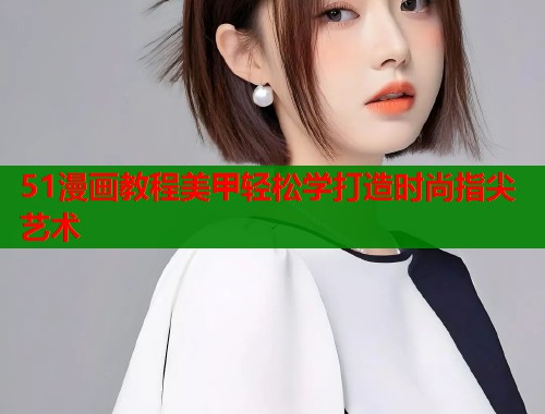 51漫画教程美甲轻松学打造时尚指尖艺术