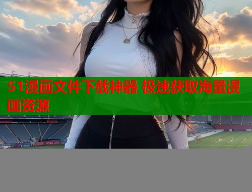 51漫画文件下载神器 极速获取海量漫画资源
