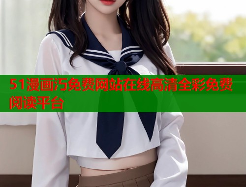 51漫画汅免费网站在线高清全彩免费阅读平台