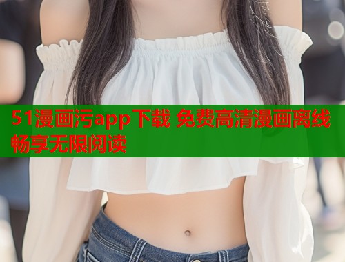 51漫画污app下载 免费高清漫画离线畅享无限阅读