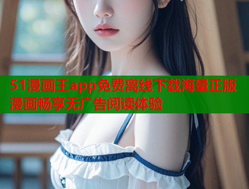 51漫画王app免费离线下载海量正版漫画畅享无广告阅读体验