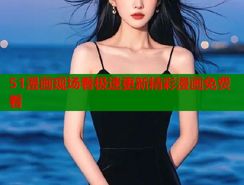 51漫画现场看极速更新精彩漫画免费看