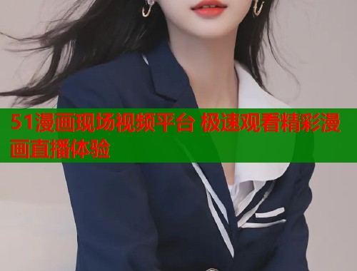 51漫画现场视频平台 极速观看精彩漫画直播体验