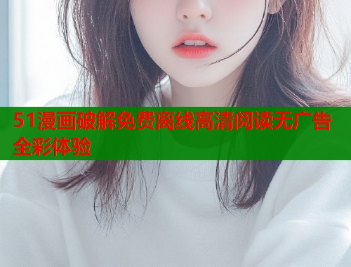 51漫画破解免费离线高清阅读无广告全彩体验