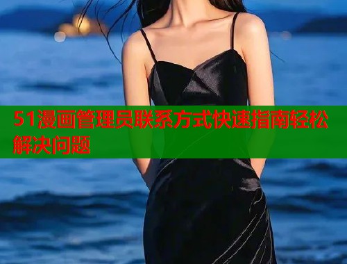 51漫画管理员联系方式快速指南轻松解决问题