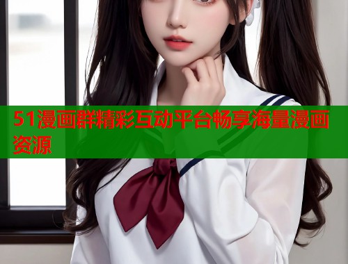 51漫画群精彩互动平台畅享海量漫画资源