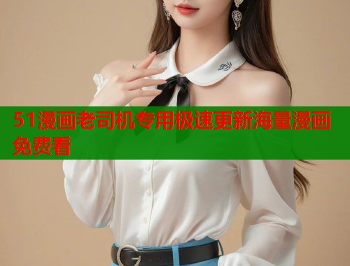 51漫画老司机专用极速更新海量漫画免费看