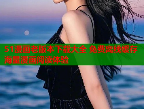 51漫画老版本下载大全 免费离线缓存海量漫画阅读体验