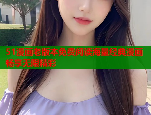 51漫画老版本免费阅读海量经典漫画畅享无限精彩