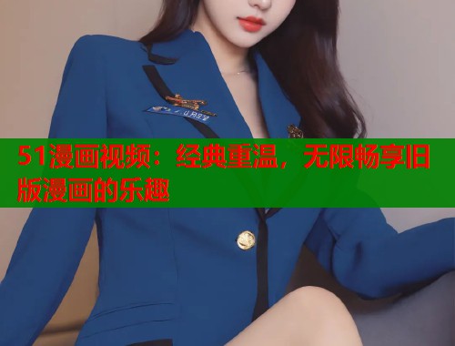 51漫画视频：经典重温，无限畅享旧版漫画的乐趣