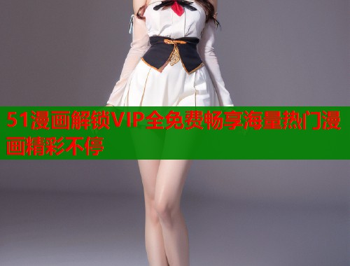 51漫画解锁VIP全免费畅享海量热门漫画精彩不停