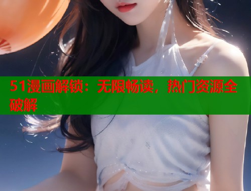 51漫画解锁：无限畅读，热门资源全破解