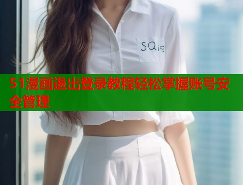 51漫画退出登录教程轻松掌握账号安全管理