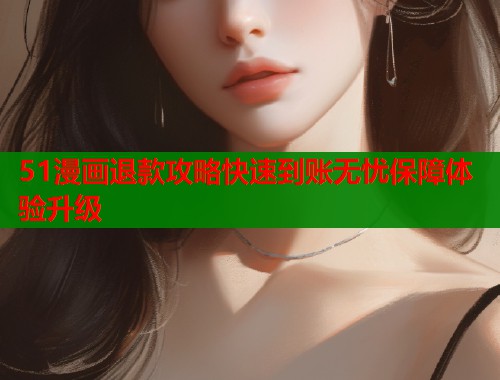 51漫画退款攻略快速到账无忧保障体验升级