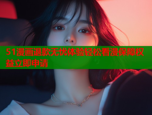 51漫画退款无忧体验轻松看漫保障权益立即申请