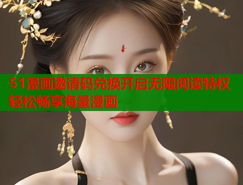 51漫画邀请码兑换开启无限阅读特权轻松畅享海量漫画