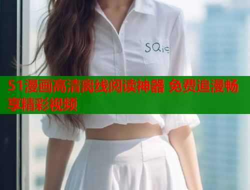 51漫画高清离线阅读神器 免费追漫畅享精彩视频