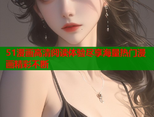 51漫画高清阅读体验尽享海量热门漫画精彩不断