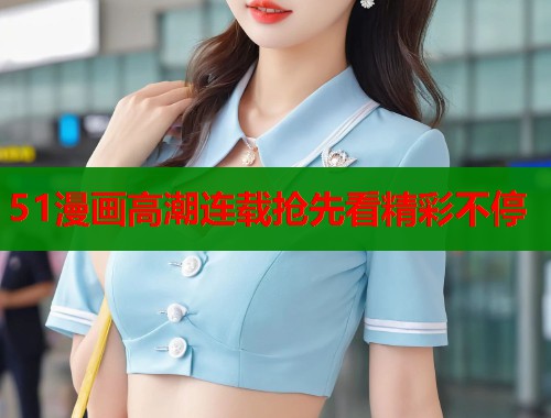 51漫画高潮连载抢先看精彩不停