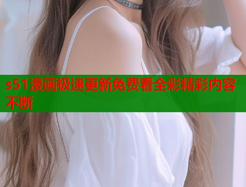 s51漫画极速更新免费看全彩精彩内容不断