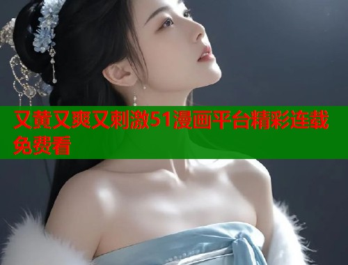 又黄又爽又刺激51漫画平台精彩连载免费看