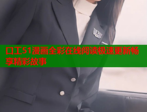 口工51漫画全彩在线阅读极速更新畅享精彩故事