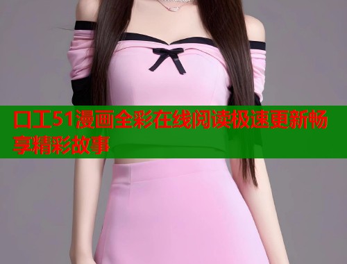 口工51漫画全彩在线阅读极速更新畅享精彩故事