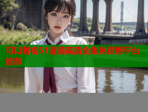 可以看视51漫画高清全集免费看平台推荐