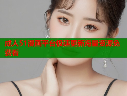 成人51漫画平台极速更新海量资源免费看